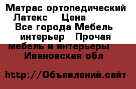 Матрас ортопедический «Латекс» › Цена ­ 3 215 - Все города Мебель, интерьер » Прочая мебель и интерьеры   . Ивановская обл.